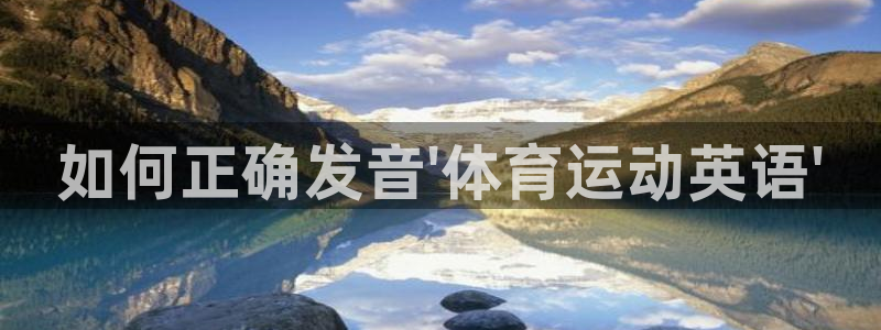 凯发官网下载注册:如何正确发音\'体育运动英语\'