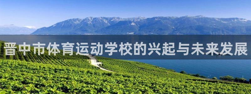 凯发官方正版app娱乐代理怎么样:晋中市体育运动学校的兴起与